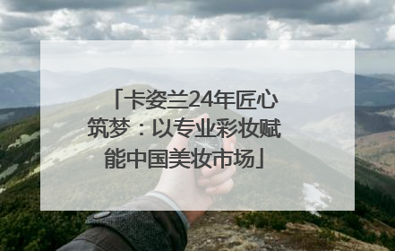 卡姿兰24年匠心筑梦：以专业彩妆赋能中国美妆市场
