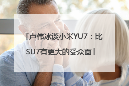卢伟冰谈小米YU7：比SU7有更大的受众面