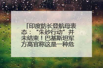 印度防长登航母表态：“朱砂行动”并未结束！巴基斯坦军方高官称这是一种危险的状况……