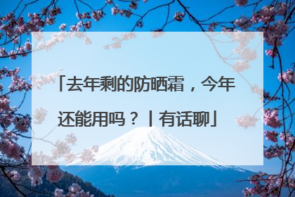 去年剩的防晒霜，今年还能用吗？丨有话聊