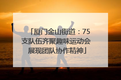 厦门金山街道：75支队伍齐聚趣味运动会 展现团队协作精神