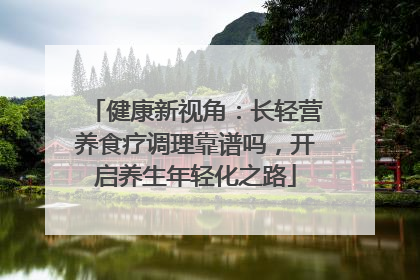 健康新视角：长轻营养食疗调理靠谱吗，开启养生年轻化之路