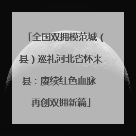 全国双拥模范城（县）巡礼河北省怀来县：赓续红色血脉 再创双拥新篇