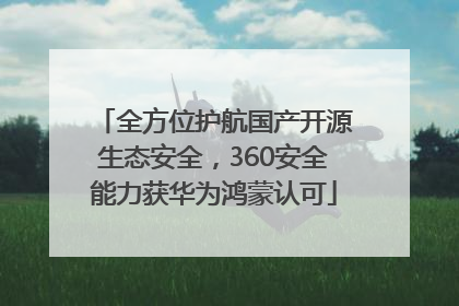 全方位护航国产开源生态安全，360安全能力获华为鸿蒙认可