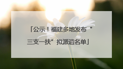 公示！福建多地发布“三支一扶”拟派遣名单