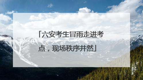 六安考生冒雨走进考点，现场秩序井然