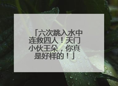 六次跳入水中连救四人！天门小伙王朵，你真是好样的！