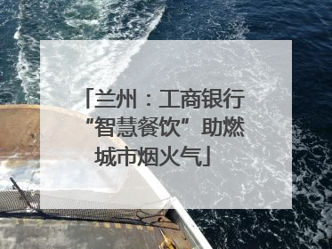 兰州：工商银行“智慧餐饮”助燃城市烟火气