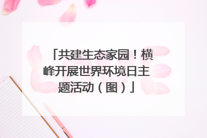共建生态家园！横峰开展世界环境日主题活动（图）