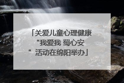 关爱儿童心理健康 “我爱我 蜀心安”活动在绵阳举办