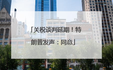 关税谈判延期！特朗普发声：同意