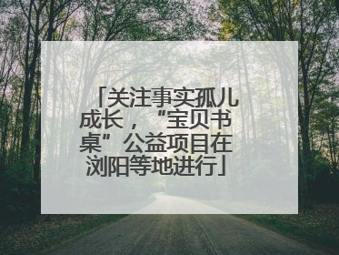 关注事实孤儿成长，“宝贝书桌”公益项目在浏阳等地进行