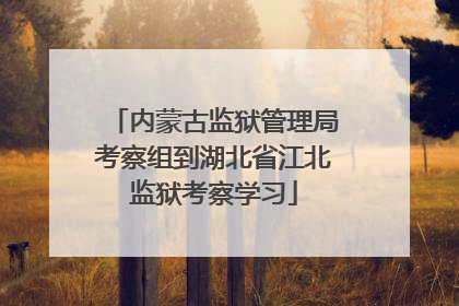内蒙古监狱管理局考察组到湖北省江北监狱考察学习