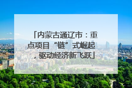 内蒙古通辽市：重点项目“链”式崛起，驱动经济新飞跃
