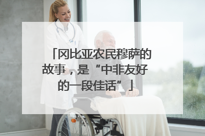 冈比亚农民穆萨的故事，是“中非友好的一段佳话”