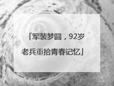 军装梦圆，92岁老兵重拾青春记忆