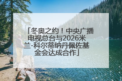 冬奥之约！中央广播电视总台与2026米兰-科尔蒂纳丹佩佐基金会达成合作