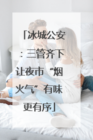 冰城公安：三管齐下让夜市“烟火气”有味更有序