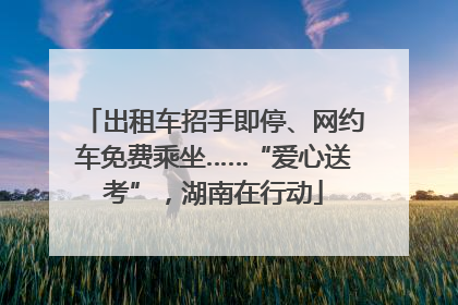 出租车招手即停、网约车免费乘坐……“爱心送考”，湖南在行动