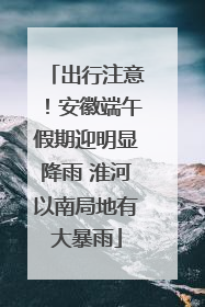 出行注意！安徽端午假期迎明显降雨 淮河以南局地有大暴雨