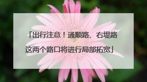 出行注意！通顺路、右堤路这两个路口将进行局部拓宽
