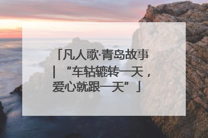 凡人歌·青岛故事｜“车轱辘转一天，爱心就跟一天”