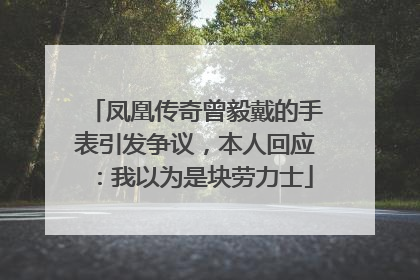 凤凰传奇曾毅戴的手表引发争议，本人回应：我以为是块劳力士
