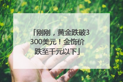 刚刚，黄金跌破3300美元！金饰价跌至千元以下