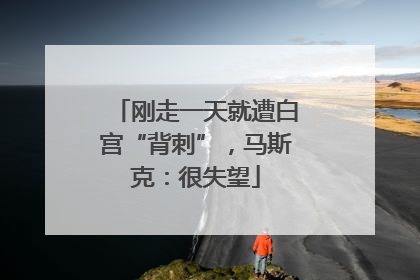 刚走一天就遭白宫“背刺”，马斯克：很失望