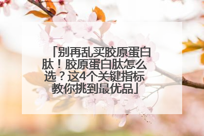 别再乱买胶原蛋白肽！胶原蛋白肽怎么选？这4个关键指标教你挑到最优品