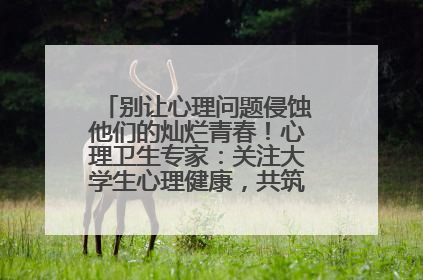 别让心理问题侵蚀他们的灿烂青春！心理卫生专家：关注大学生心理健康，共筑青春心灵防线
