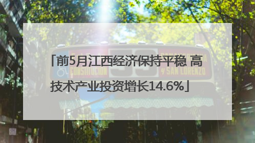 前5月江西经济保持平稳 高技术产业投资增长14.6%