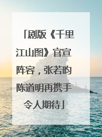 剧版《千里江山图》官宣阵容，张若昀陈道明再携手令人期待