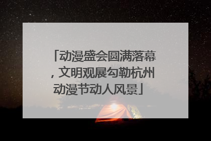 动漫盛会圆满落幕，文明观展勾勒杭州动漫节动人风景