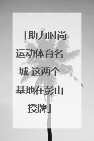助力时尚运动体育名城 这两个基地在彭山授牌