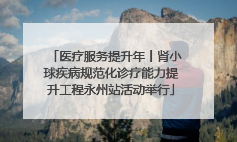 医疗服务提升年丨肾小球疾病规范化诊疗能力提升工程永州站活动举行