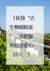 化身“古生物探险家”，党群服务站里童心过六一