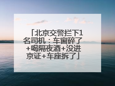 北京交警拦下1名司机：车窗碎了+喝隔夜酒+没进京证+车座拆了