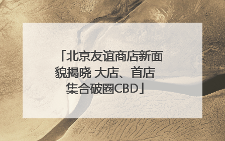 北京友谊商店新面貌揭晓 大店、首店集合破圈CBD