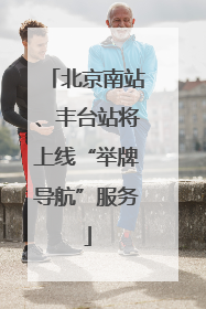 北京南站、丰台站将上线“举牌导航”服务