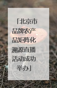 北京市品牌农产品矩阵化溯源直播活动成功举办
