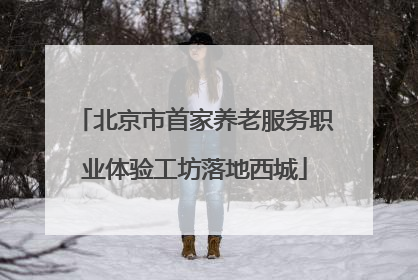 北京市首家养老服务职业体验工坊落地西城