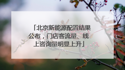北京新能源配置结果公布，门店客流量、线上咨询量明显上升