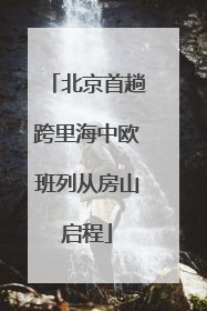 北京首趟跨里海中欧班列从房山启程