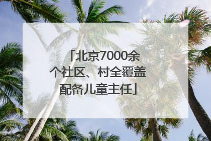 北京7000余个社区、村全覆盖配备儿童主任