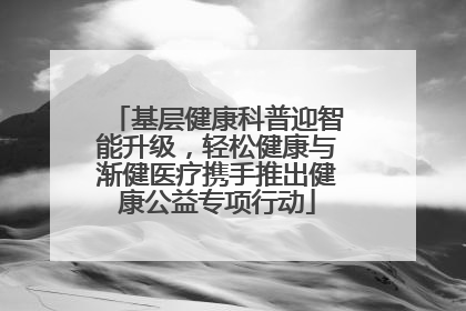 基层健康科普迎智能升级，轻松健康与渐健医疗携手推出健康公益专项行动