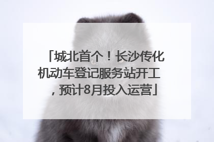 城北首个！长沙传化机动车登记服务站开工，预计8月投入运营