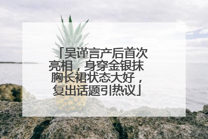 吴谨言产后首次亮相，身穿金银抹胸长裙状态大好，复出话题引热议