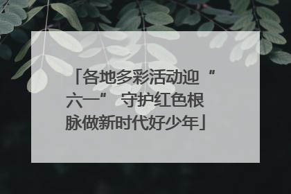 各地多彩活动迎“六一” 守护红色根脉做新时代好少年