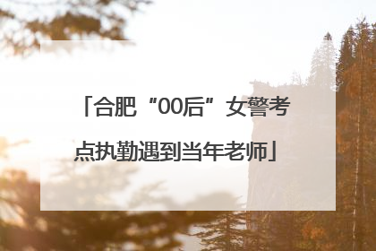 合肥“00后”女警考点执勤遇到当年老师